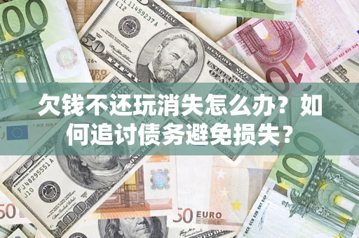 北京欠钱不还玩消失怎么办？如何追讨债务避免损失？