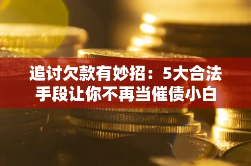 北京追讨欠款有妙招：5大合法手段让你不再当催债小白