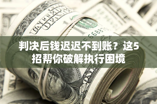 北京判决后钱迟迟不到账？这5招帮你破解执行困境