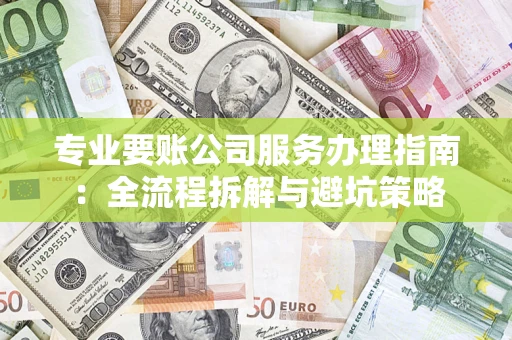 北京专业要账公司服务办理指南：全流程拆解与避坑策略