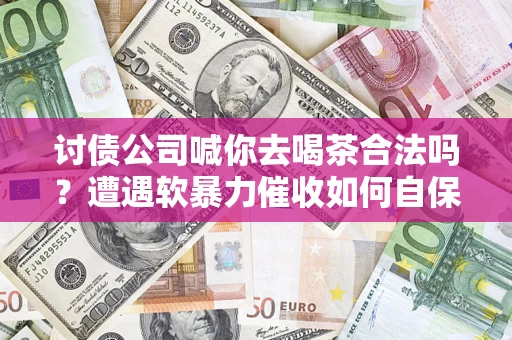 北京讨债公司喊你去喝茶合法吗？遭遇软暴力催收如何自保？