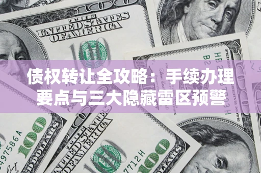 北京债权转让全攻略：手续办理要点与三大隐藏雷区预警