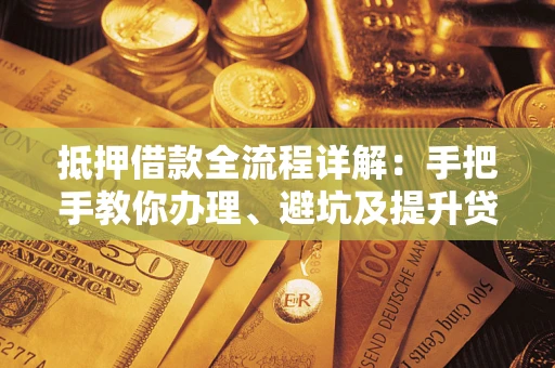 北京抵押借款全流程详解：手把手教你办理、避坑及提升贷款额度