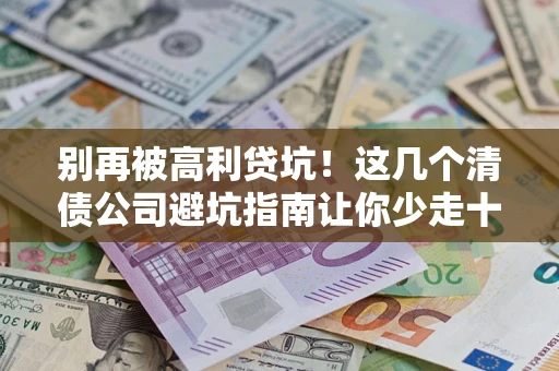 北京别再被高利贷坑！这几个清债公司避坑指南让你少走十年弯路