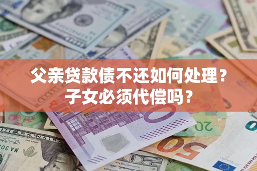 北京父亲贷款债不还如何处理？子女必须代偿吗？