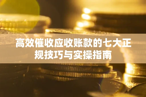 北京高效催收应收账款的七大正规技巧与实操指南
