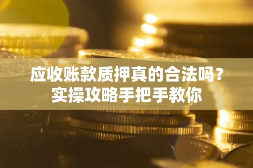 北京应收账款质押真的合法吗？实操攻略手把手教你