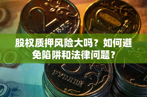 北京股权质押风险大吗？如何避免陷阱和法律问题？