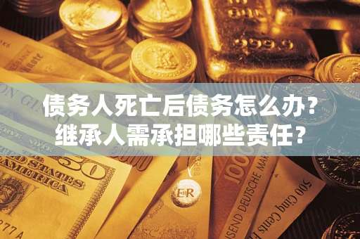 北京债务人死亡后债务怎么办？继承人需承担哪些责任？