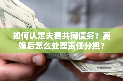 北京如何认定夫妻共同债务？离婚后怎么处理责任分担？