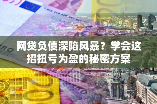 北京网贷负债深陷风暴？学会这招扭亏为盈的秘密方案