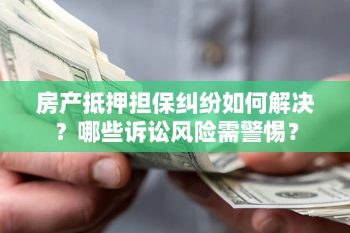 北京房产抵押担保纠纷如何解决？哪些诉讼风险需警惕？