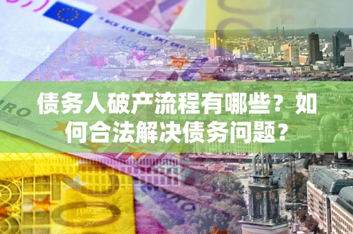 北京债务人破产流程有哪些？如何合法解决债务问题？