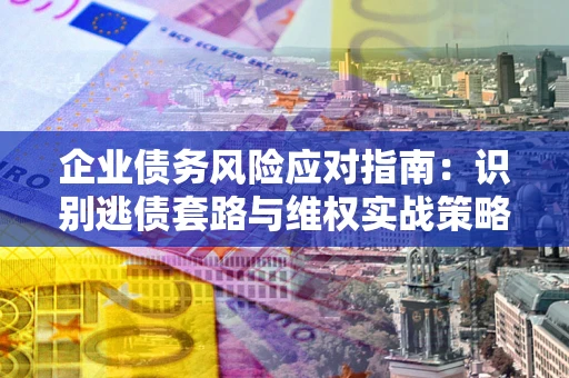 北京企业债务风险应对指南：识别逃债套路与维权实战策略