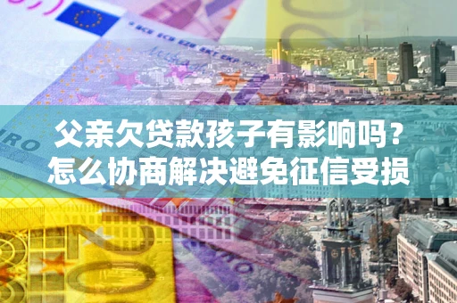 北京父亲欠贷款孩子有影响吗？怎么协商解决避免征信受损？