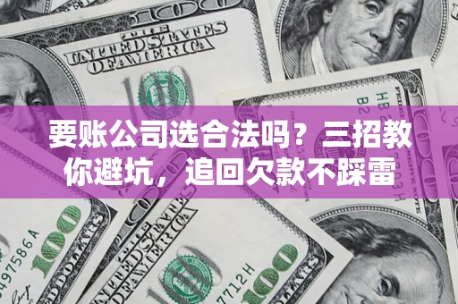 北京要账公司选合法吗？三招教你避坑，追回欠款不踩雷