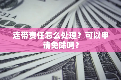 北京连带责任怎么处理？可以申请免除吗？